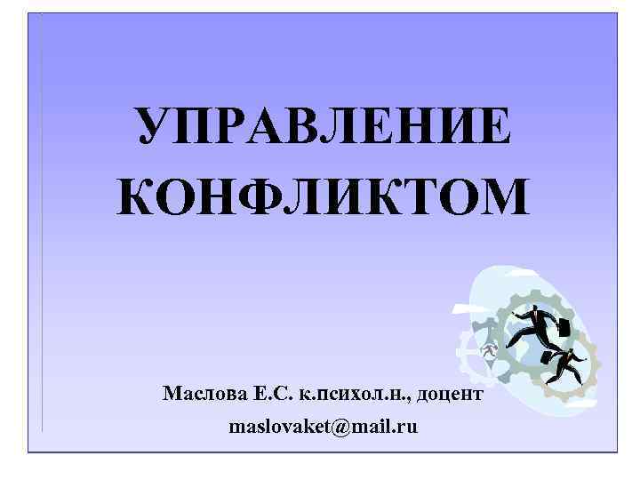 УПРАВЛЕНИЕ КОНФЛИКТОМ Маслова Е. С. к. психол. н. , доцент maslovaket@mail. ru 
