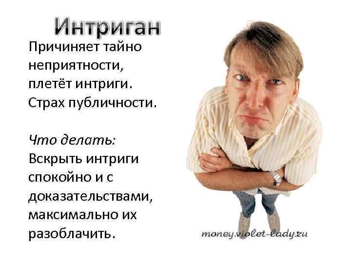 Причиняет тайно неприятности, плетёт интриги. Страх публичности. Что делать: Вскрыть интриги спокойно и с