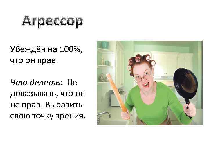 Убеждён на 100%, что он прав. Что делать: Не доказывать, что он не прав.