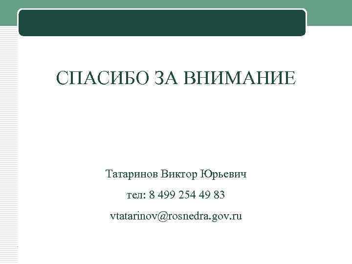 LOGO СПАСИБО ЗА ВНИМАНИЕ Татаринов Виктор Юрьевич тел: 8 499 254 49 83 vtatarinov@rosnedra.