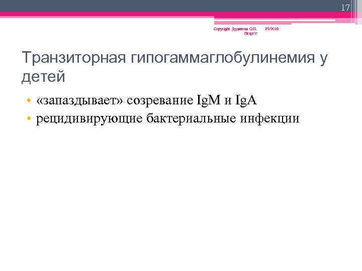 17 Copyright Дуданова О. П. Петрг. У 2/1/2018 Транзиторная гипогаммаглобулинемия у детей • «запаздывает»