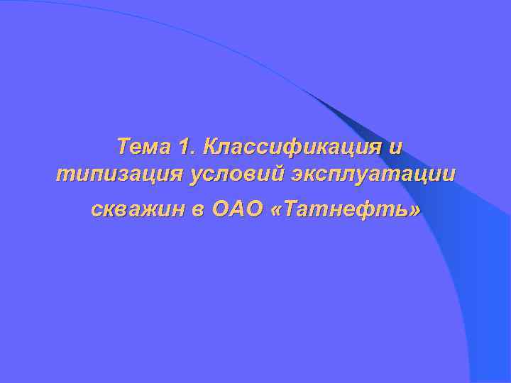 Тема 1. Классификация и типизация условий эксплуатации скважин в ОАО «Татнефть» 