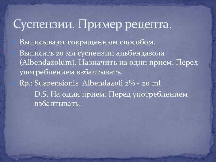 Суспензии. Пример рецепта. Выписывают сокращенным способом. Выписать 20 мл суспензии альбендазола (Albendazolum). Назначить на