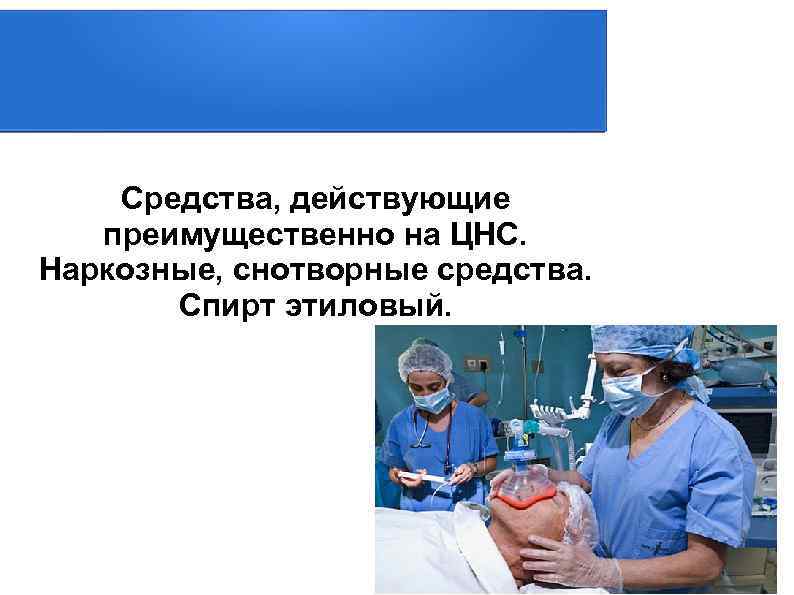 Средства, действующие преимущественно на ЦНС. Наркозные, снотворные средства. Спирт этиловый. 