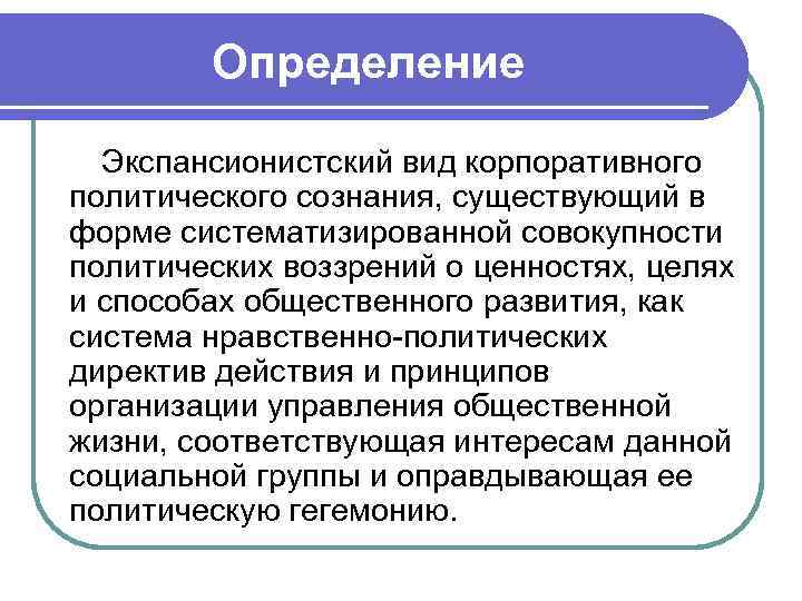 Определение Экспансионистский вид корпоративного политического сознания, существующий в форме систематизированной совокупности политических воззрений о