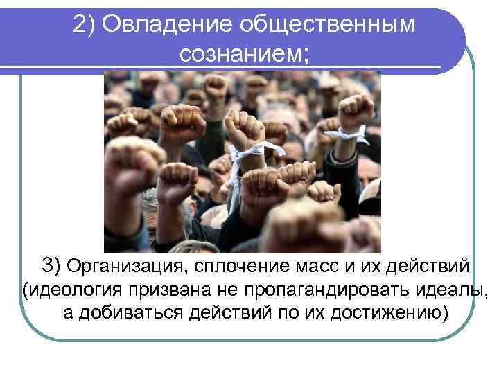 2) Овладение общественным сознанием; 3) Организация, сплочение масс и их действий (идеология призвана не