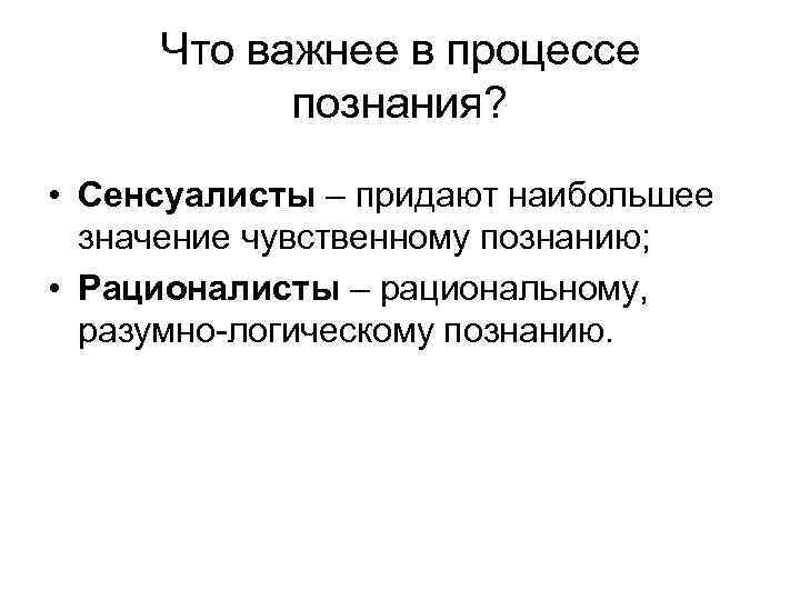 Что важнее в процессе познания? • Сенсуалисты – придают наибольшее значение чувственному познанию; •