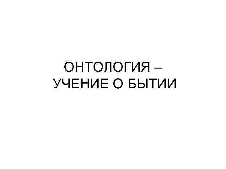 ОНТОЛОГИЯ – УЧЕНИЕ О БЫТИИ 