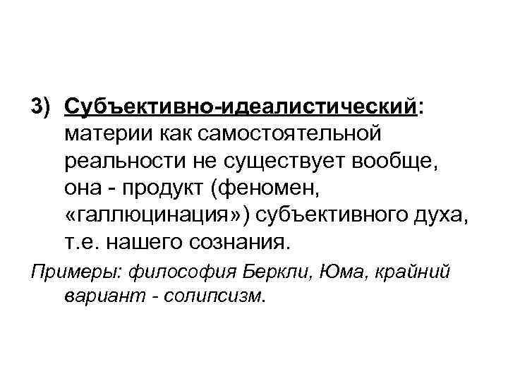 3) Субъективно-идеалистический: материи как самостоятельной реальности не существует вообще, она - продукт (феномен, «галлюцинация»