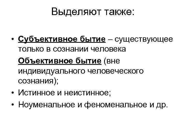 Выделяют также: • Субъективное бытие – существующее только в сознании человека Объективное бытие (вне