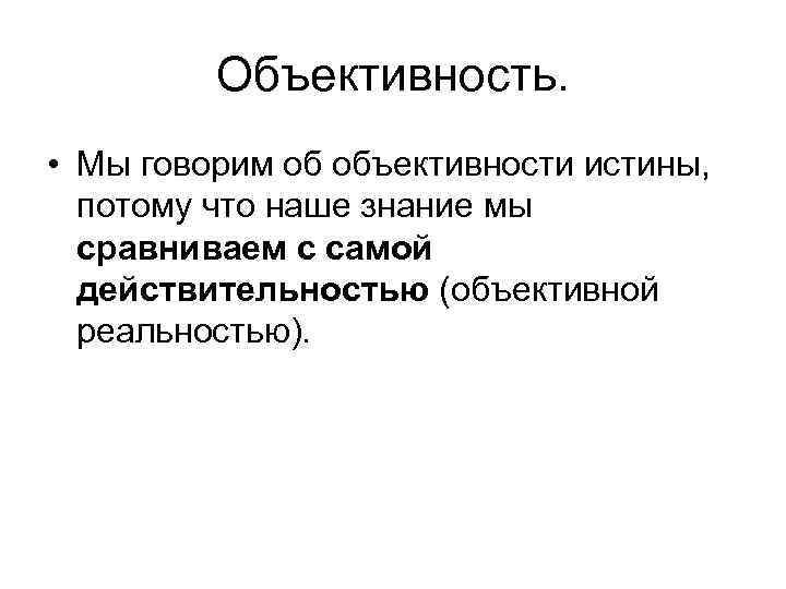 Объективность. • Мы говорим об объективности истины, потому что наше знание мы сравниваем с