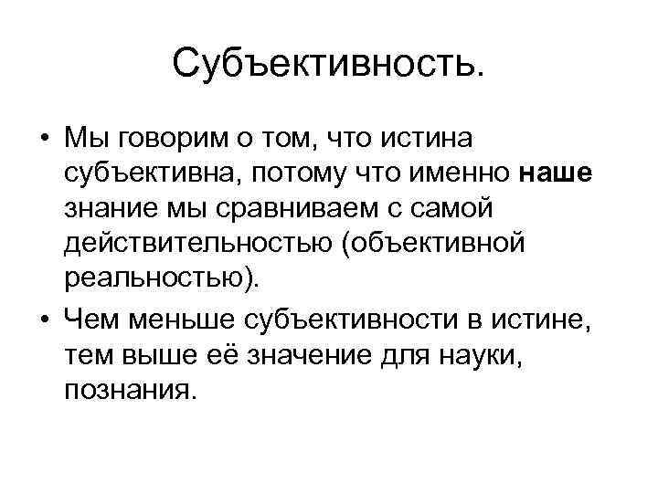 Субъективность. • Мы говорим о том, что истина субъективна, потому что именно наше знание