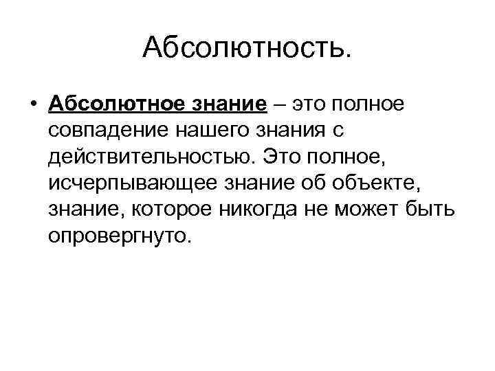 Абсолютность. • Абсолютное знание – это полное совпадение нашего знания с действительностью. Это полное,