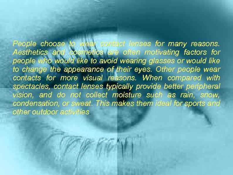 People choose to wear contact lenses for many reasons. Aesthetics and cosmetics are often