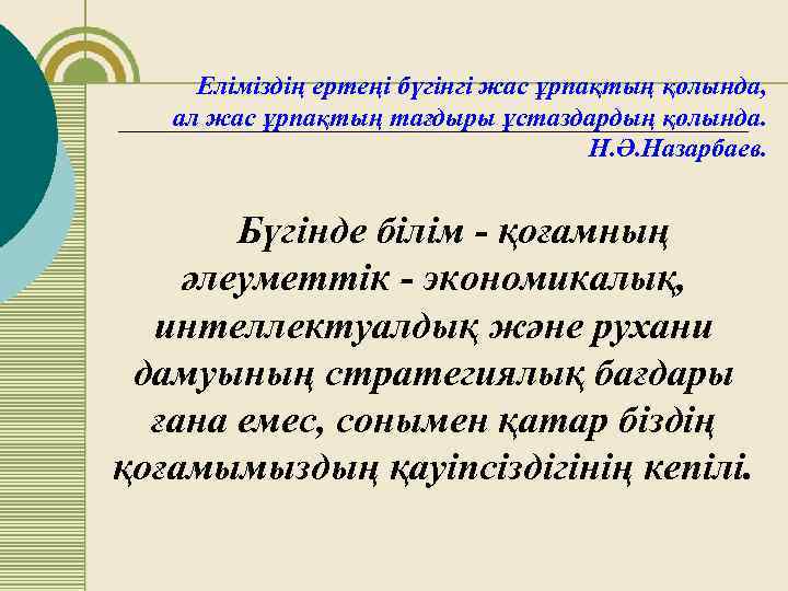 Еліміздің ертеңі бүгінгі жас ұрпақтың қолында, ал жас ұрпақтың тағдыры ұстаздардың қолында. Н. Ә.