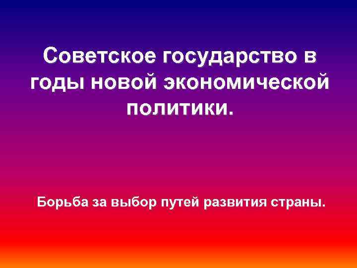 Советское государство в годы новой экономической политики. Борьба за выбор путей развития страны. 