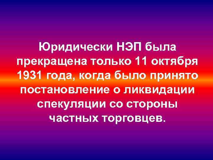 Юридически НЭП была прекращена только 11 октября 1931 года, когда было принято постановление о