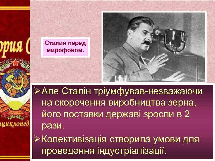 Сталин перед мирофоном. Ø Але Сталін тріумфував-незважаючи на скорочення виробництва зерна, його поставки державі