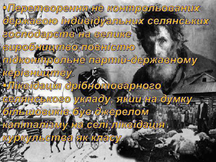 §Перетворення не контрольованих державою індивідуальних селянських господарств на велике виробництво, повністю підконтрольне партій-державному керівництву.