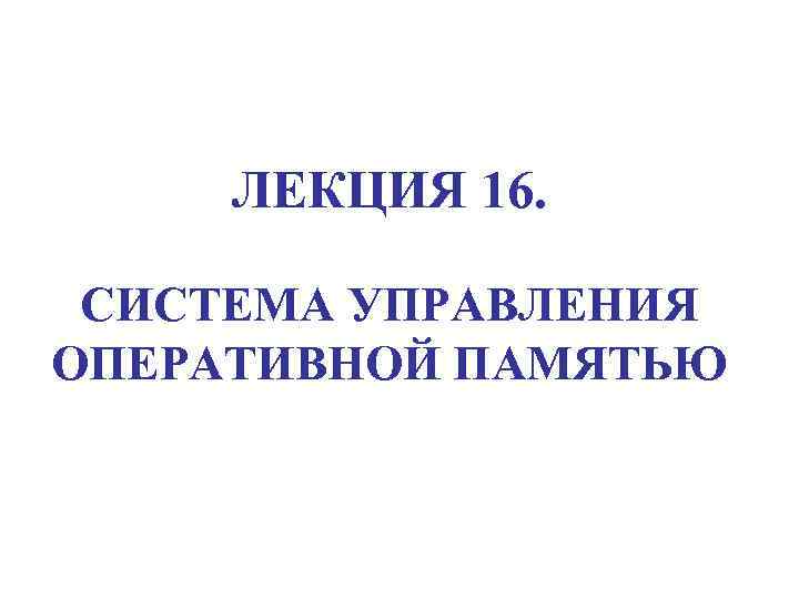 ЛЕКЦИЯ 16. СИСТЕМА УПРАВЛЕНИЯ ОПЕРАТИВНОЙ ПАМЯТЬЮ 