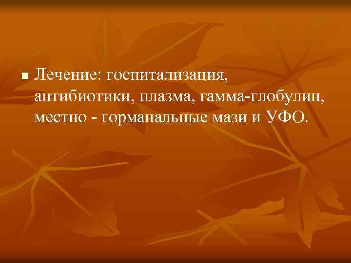 n Лечение: госпитализация, антибиотики, плазма, гамма-глобулин, местно - горманальные мази и УФО. 