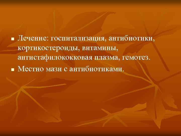 n n Лечение: госпитализация, антибиотики, кортикостероиды, витамины, антистафилококковая плазма, гемотез. Местно мази с антибиотиками.