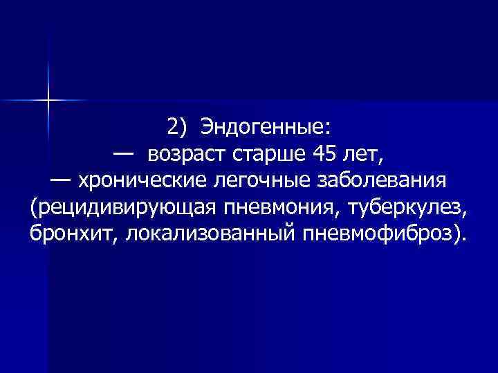 2) Эндогенные: — возраст старше 45 лет, — хронические легочные заболевания (рецидивирующая пневмония, туберкулез,