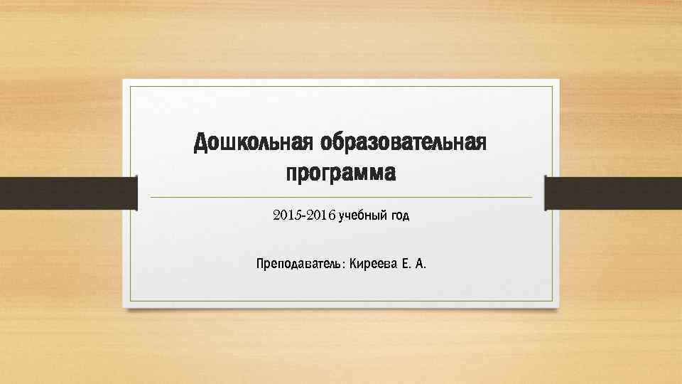 Дошкольная образовательная программа 2015 -2016 учебный год Преподаватель: Киреева Е. А. 