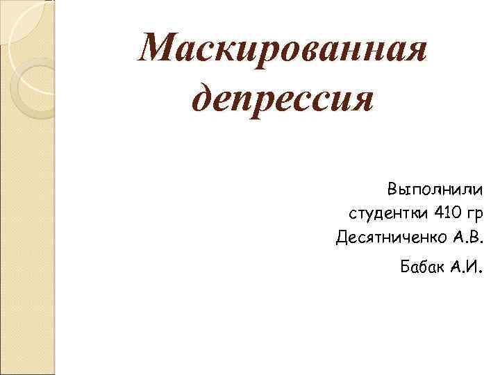 Маскированная депрессия Выполнили студентки 410 гр Десятниченко А. В. Бабак А. И. 