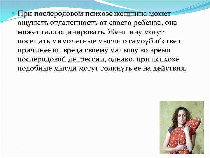  При послеродовом психозе женщина может ощущать отдаленность от своего ребенка, она может галлюцинировать.