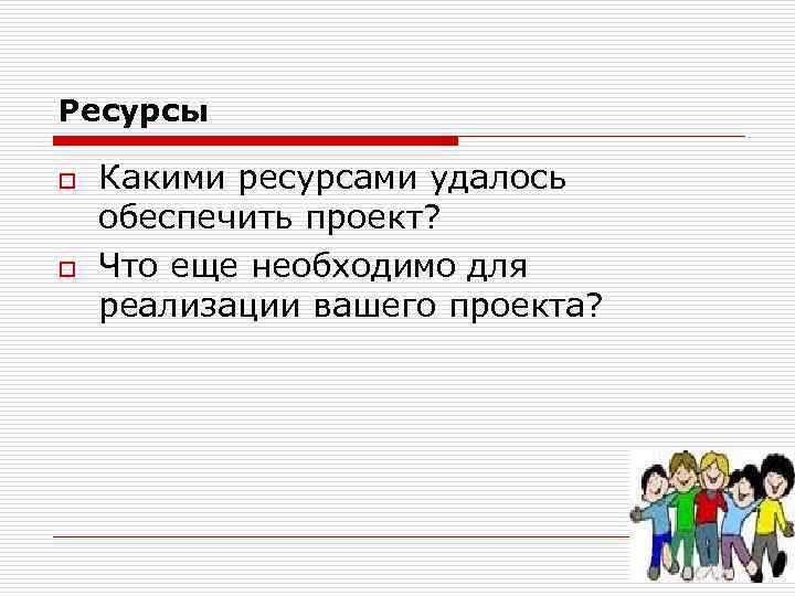 Ресурсы o o Какими ресурсами удалось обеспечить проект? Что еще необходимо для реализации вашего