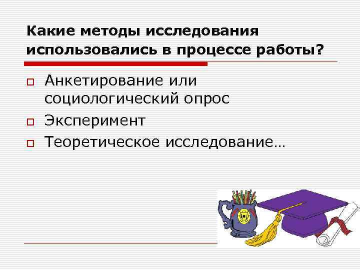 Какие методы исследования использовались в процессе работы? o o o Анкетирование или социологический опрос