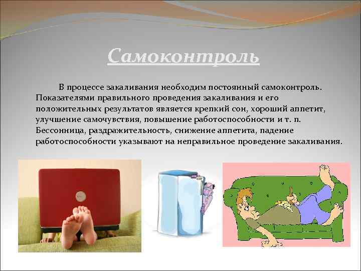  Самоконтроль В процессе закаливания необходим постоянный самоконтроль. Показателями правильного проведения закаливания и его