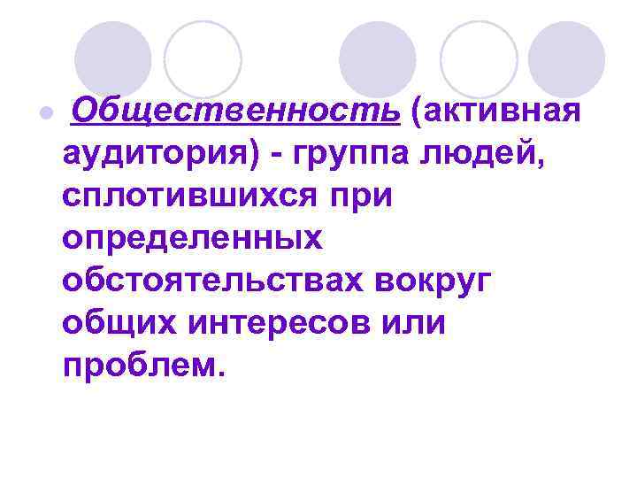 l Общественность (активная аудитория) - группа людей, сплотившихся при определенных обстоятельствах вокруг общих интересов