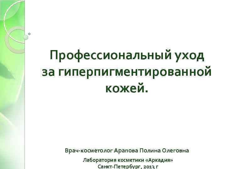 Профессиональный уход за гиперпигментированной кожей. Врач-косметолог Арапова Полина Олеговна Лаборатория косметики «Аркадия» Санкт-Петербург, 2013