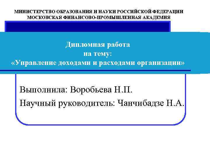 МИНИСТЕРСТВО ОБРАЗОВАНИЯ И НАУКИ РОССИЙСКОЙ ФЕДЕРАЦИИ МОСКОВСКАЯ ФИНАНСОВО-ПРОМЫШЛЕННАЯ АКАДЕМИЯ Дипломная работа на тему: «Управление