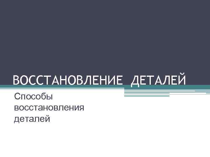ВОССТАНОВЛЕНИЕ ДЕТАЛЕЙ Способы восстановления деталей 