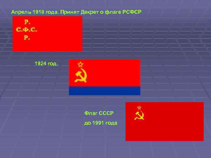 Апрель 1918 года. Принят Декрет о флаге РСФСР 1924 год. Флаг СССР до 1991