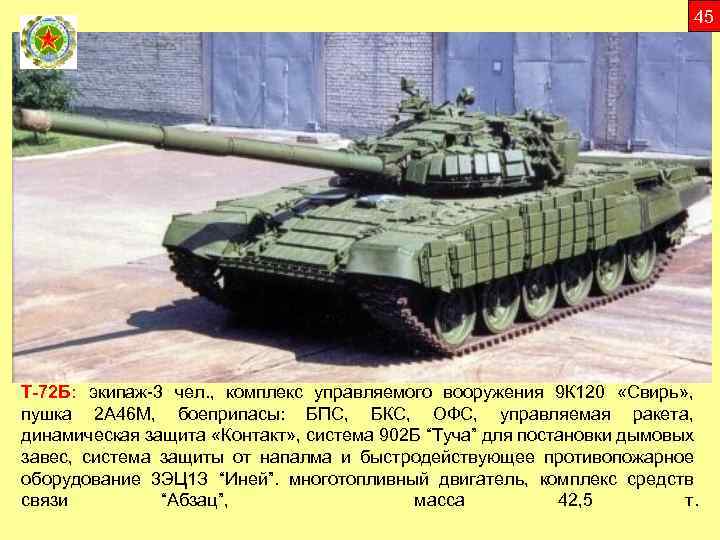 45 Т-72 Б: экипаж-3 чел. , комплекс управляемого вооружения 9 К 120 «Свирь» ,