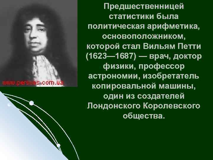 Предшественницей статистики была политическая арифметика, основоположником, которой стал Вильям Петти (1623— 1687) — врач,