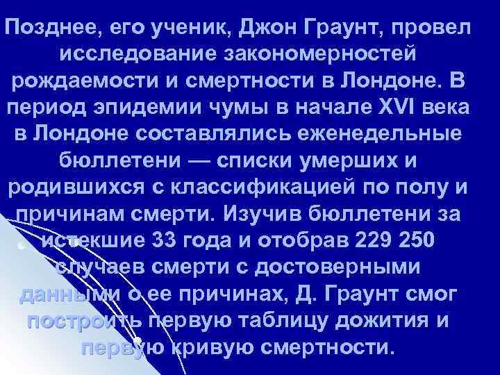 Позднее, его ученик, Джон Граунт, провел исследование закономерностей рождаемости и смертности в Лондоне. В