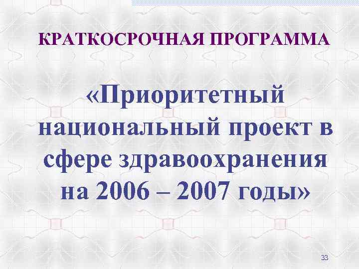 КРАТКОСРОЧНАЯ ПРОГРАММА «Приоритетный национальный проект в сфере здравоохранения на 2006 – 2007 годы» 33