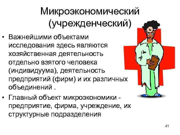 Микроэкономический (учрежденческий) • Важнейшими объектами исследования здесь являются хозяйственная деятельность отдельно взятого человека (индивидуума),