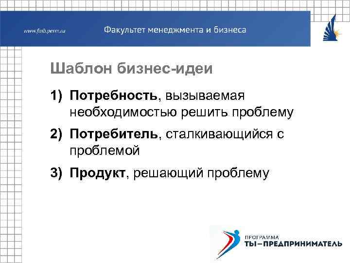 Шаблон бизнес-идеи 1) Потребность, вызываемая необходимостью решить проблему 2) Потребитель, сталкивающийся с проблемой 3)