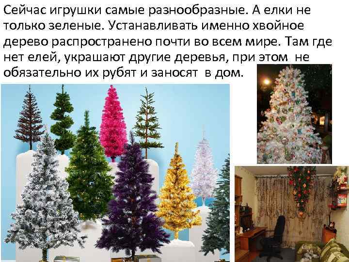 Сейчас игрушки самые разнообразные. А елки не только зеленые. Устанавливать именно хвойное дерево распространено