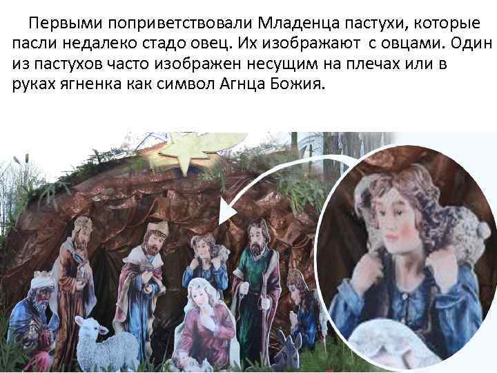 Первыми поприветствовали Младенца пастухи, которые пасли недалеко стадо овец. Их изображают с овцами. Один