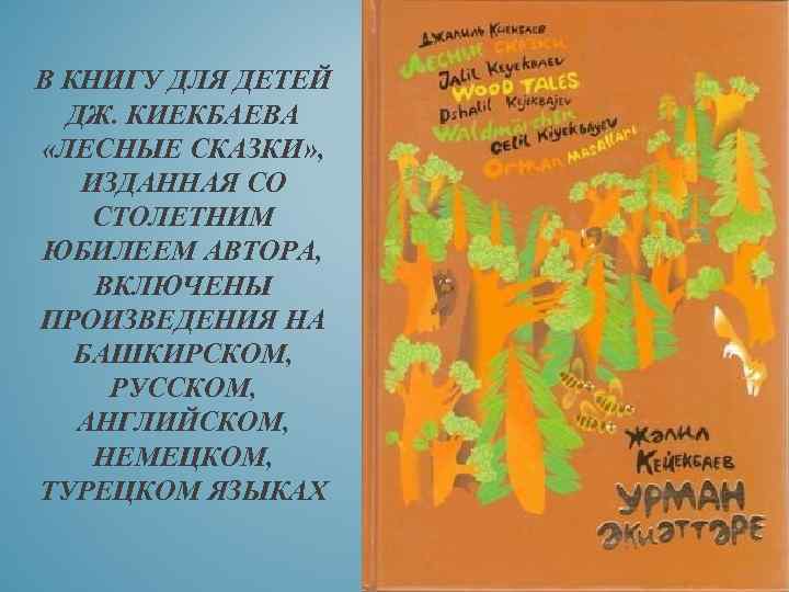 В КНИГУ ДЛЯ ДЕТЕЙ ДЖ. КИЕКБАЕВА «ЛЕСНЫЕ СКАЗКИ» , ИЗДАННАЯ СО СТОЛЕТНИМ ЮБИЛЕЕМ АВТОРА,