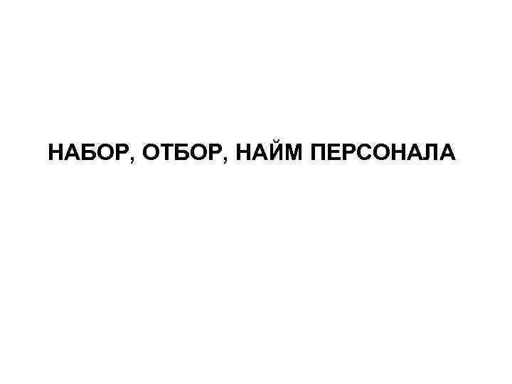 НАБОР, ОТБОР, НАЙМ ПЕРСОНАЛА 