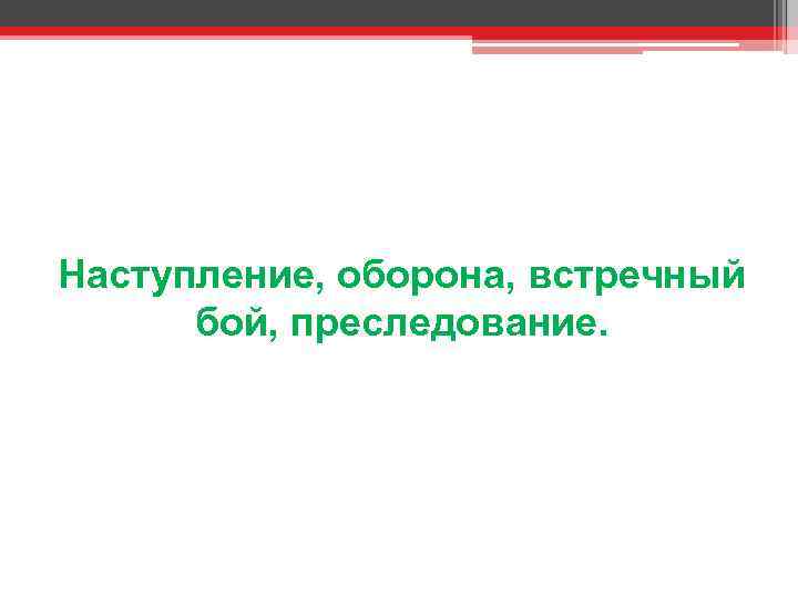Наступление, оборона, встречный бой, преследование. 