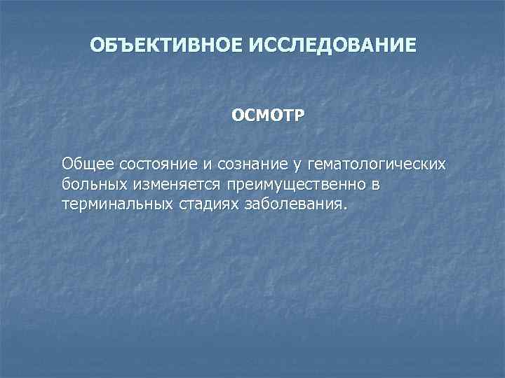 ОБЪЕКТИВНОЕ ИССЛЕДОВАНИЕ ОСМОТР Общее состояние и сознание у гематологических больных изменяется преимущественно в терминальных